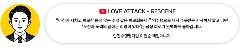[음악] LOVE ATTACK — RESCENE | 안전수행평가팀 이현승 책임매니저 “아침에 지치고 피로한 몸에 맞는 수액 같은 피로회복제!” 역주행으로 다시 주목받은 서사까지 알고 나면 ‘도전과 노력의 끝에는 희망이 있다’는 긍정 회로가 완벽하게 돌아갑니다.